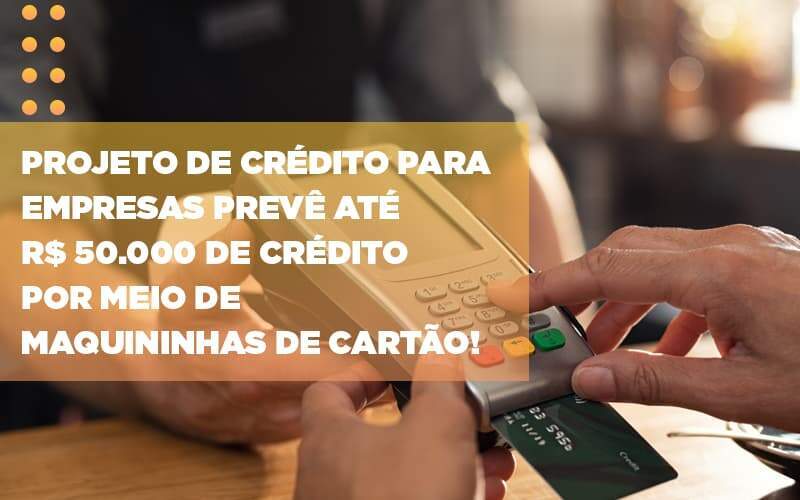 Projeto De Credito Para Empresas Preve Ate R 50 000 De Credito Por Meio De Maquininhas De Carta - Organização Contábil Vivace